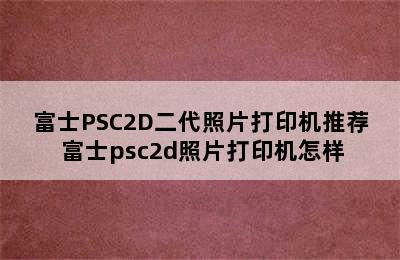 富士PSC2D二代照片打印机推荐 富士psc2d照片打印机怎样